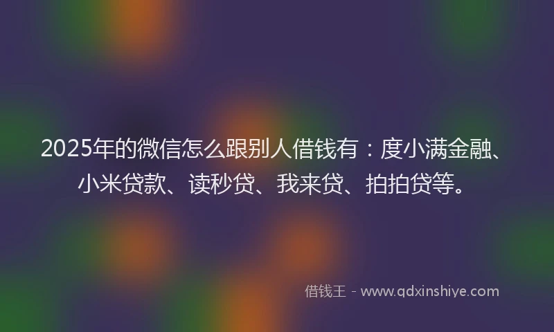 2025年的微信怎么跟别人借钱有：度小满金融、小米贷款、读秒贷、我来贷、拍拍贷等。