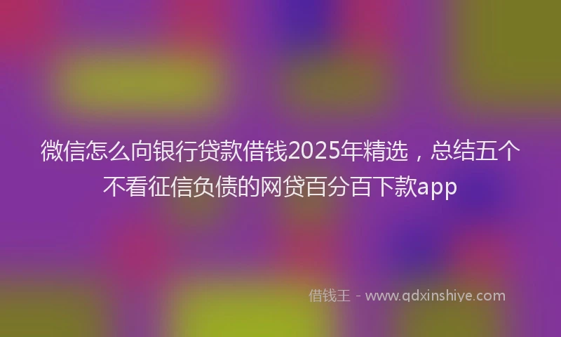 微信怎么向银行贷款借钱2025年精选，总结五个不看征信负债的网贷百分百下款app