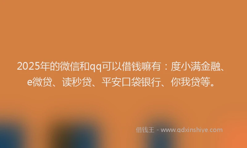 2025年的微信和qq可以借钱嘛有：度小满金融、e微贷、读秒贷、平安口袋银行、你我贷等。