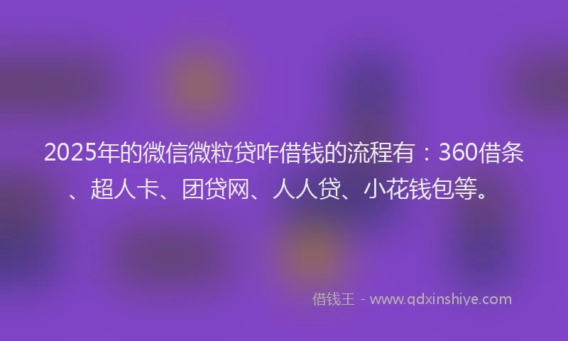 2025年的微信微粒贷咋借钱的流程有：360借条、超人卡、团贷网、人人贷、小花钱包等。