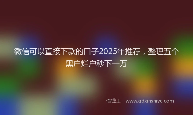 微信可以直接下款的口子2025年推荐，整理五个黑户烂户秒下一万
