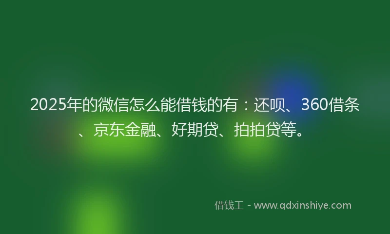 2025年的微信怎么能借钱的有：还呗、360借条、京东金融、好期贷、拍拍贷等。