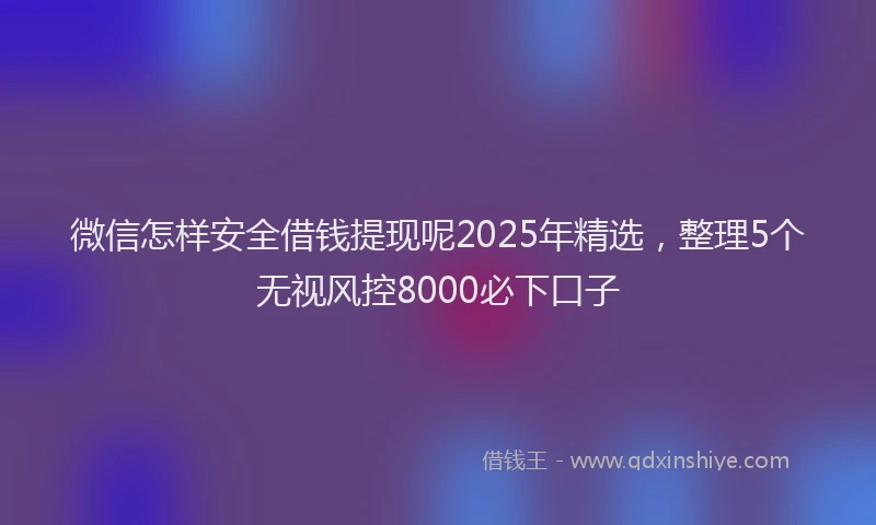 微信怎样安全借钱提现呢2025年精选，整理5个无视风控8000必下口子