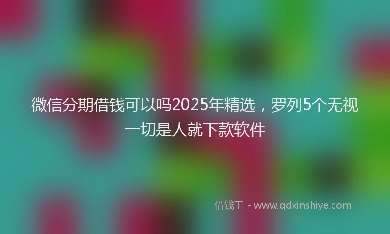 微信分期借钱可以吗2025年精选，罗列5个无视一切是人就下款软件