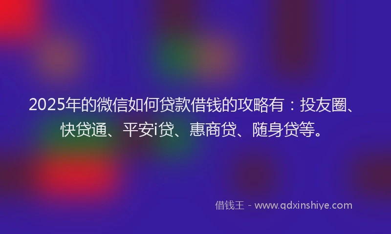 2025年的微信如何贷款借钱的攻略有：投友圈、快贷通、平安i贷、惠商贷、随身贷等。