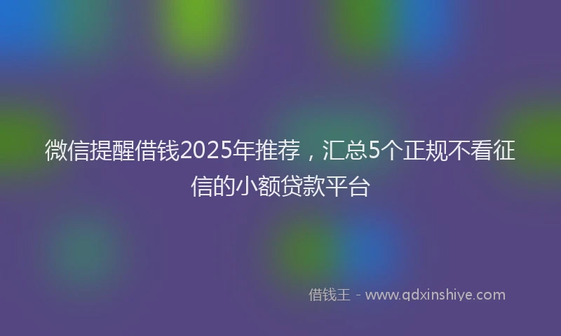 微信提醒借钱2025年推荐，汇总5个正规不看征信的小额贷款平台