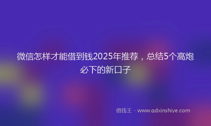 微信怎样才能借到钱2025年推荐，总结5个高炮必下的新口子