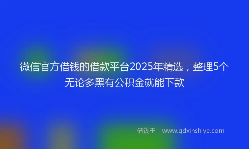 微信官方借钱的借款平台2025年精选，整理5个无论多黑有公积金就能下款