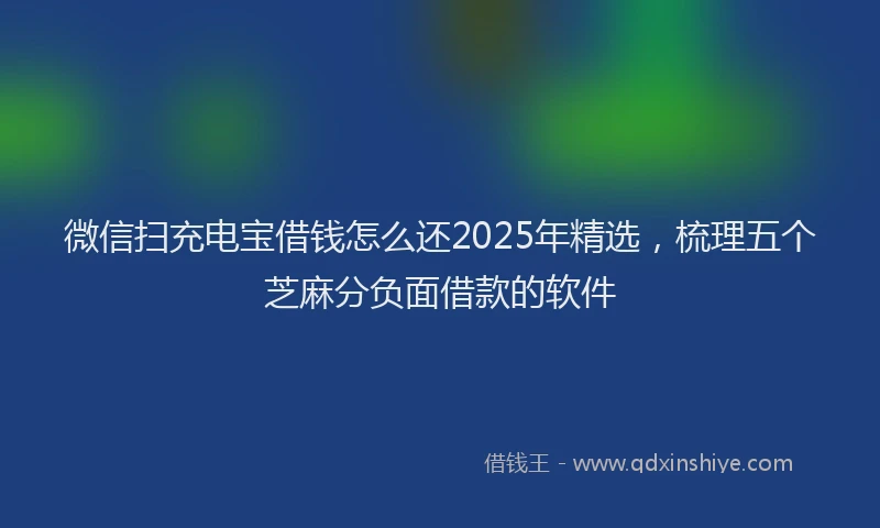 微信扫充电宝借钱怎么还2025年精选，梳理五个芝麻分负面借款的软件