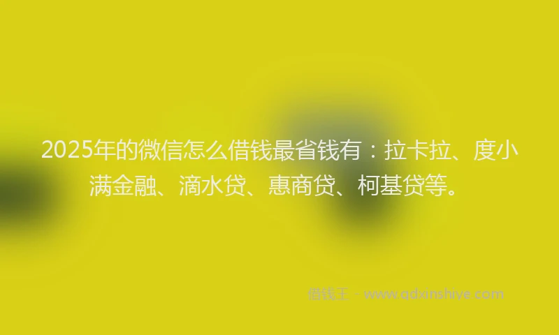 2025年的微信怎么借钱最省钱有：拉卡拉、度小满金融、滴水贷、惠商贷、柯基贷等。