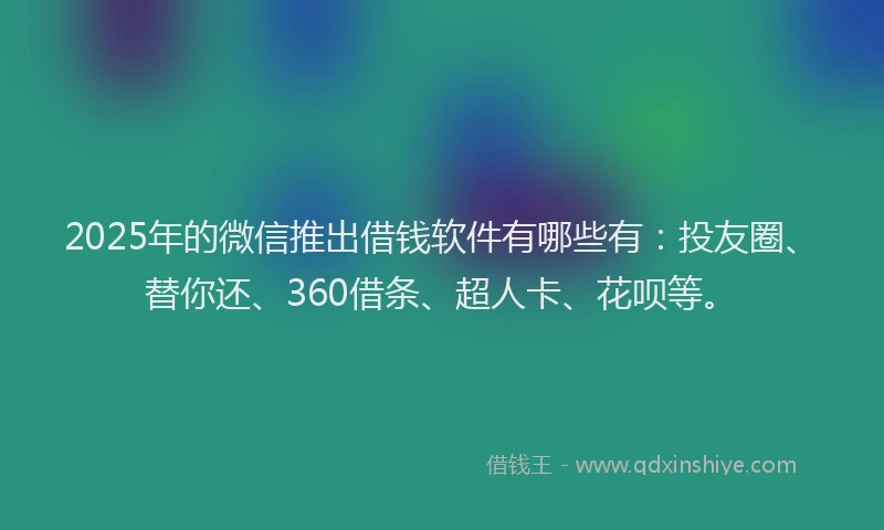 2025年的微信推出借钱软件有哪些有：投友圈、替你还、360借条、超人卡、花呗等。