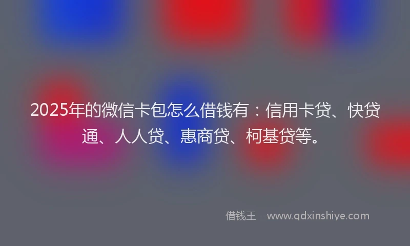 2025年的微信卡包怎么借钱有:信用卡贷、快贷通、人人贷、惠商贷、柯基贷等。