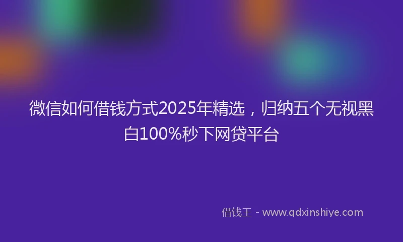 微信如何借钱方式2025年精选，归纳五个无视黑白100%秒下网贷平台
