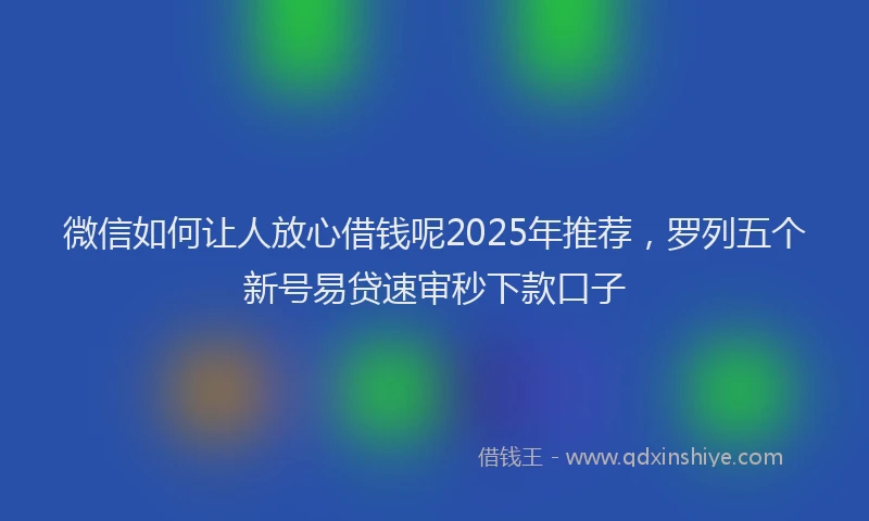 微信如何让人放心借钱呢2025年推荐，罗列五个新号易贷速审秒下款口子