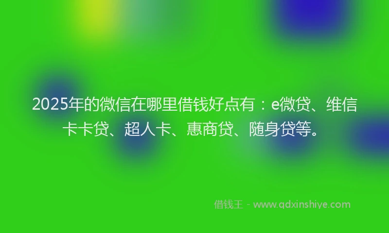 2025年的微信在哪里借钱好点有：e微贷、维信卡卡贷、超人卡、惠商贷、随身贷等。