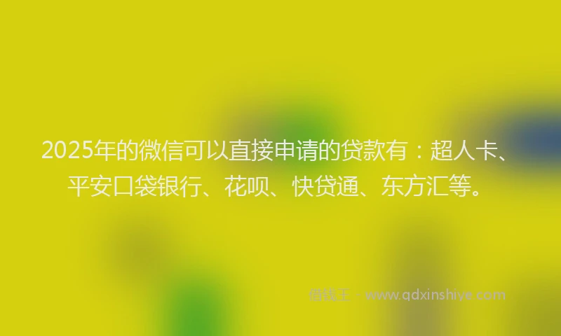 2025年的微信可以直接申请的贷款有：超人卡、平安口袋银行、花呗、快贷通、东方汇等。