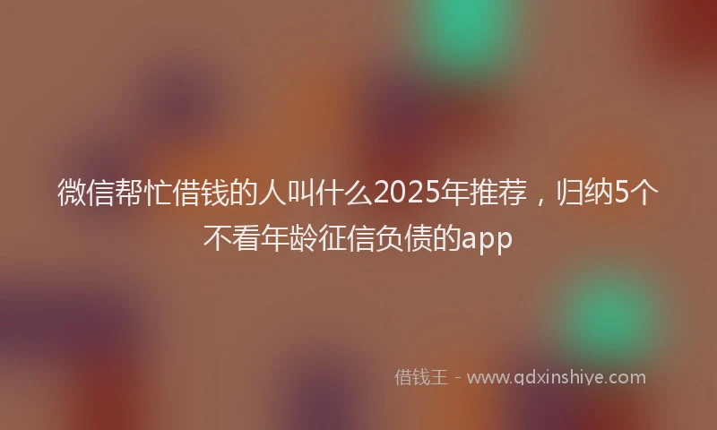 微信帮忙借钱的人叫什么2025年推荐，归纳5个不看年龄征信负债的app