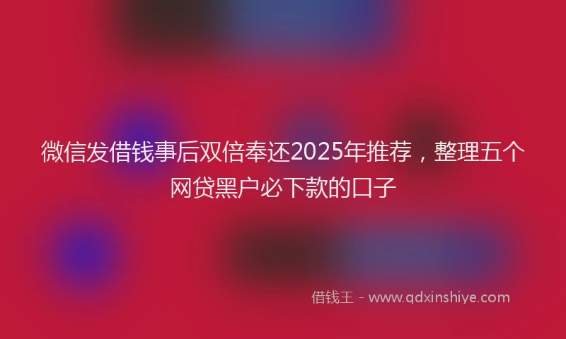 微信发借钱事后双倍奉还2025年推荐，整理五个网贷黑户必下款的口子