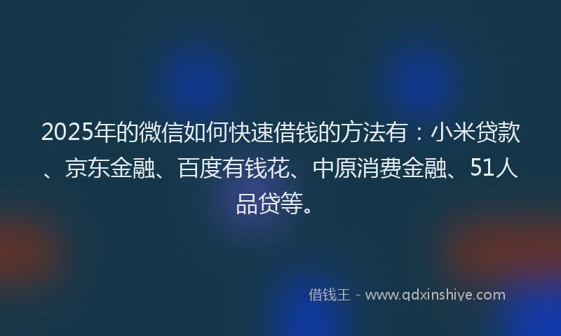 2025年的微信如何快速借钱的方法有：小米贷款、京东金融、百度有钱花、中原消费金融、51人品贷等。