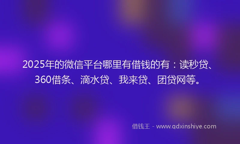 2025年的微信平台哪里有借钱的有：读秒贷、360借条、滴水贷、我来贷、团贷网等。