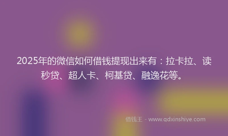 2025年的微信如何借钱提现出来有：拉卡拉、读秒贷、超人卡、柯基贷、融逸花等。