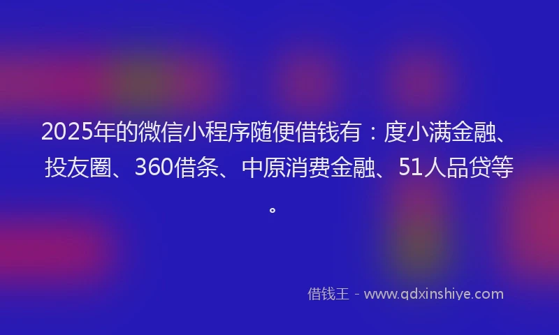 2025年的微信小程序随便借钱有：度小满金融、投友圈、360借条、中原消费金融、51人品贷等。