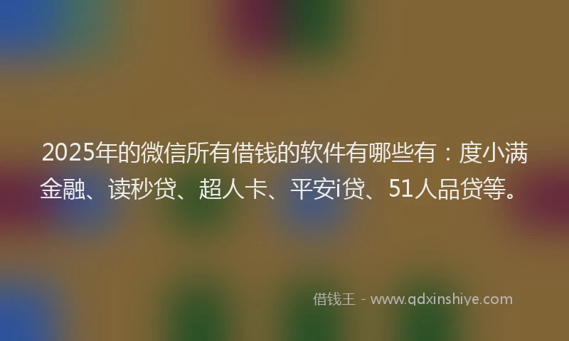 2025年的微信所有借钱的软件有哪些有：度小满金融、读秒贷、超人卡、平安i贷、51人品贷等。