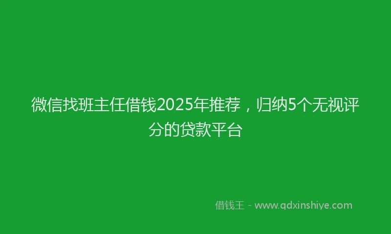 微信找班主任借钱2025年推荐，归纳5个无视评分的贷款平台