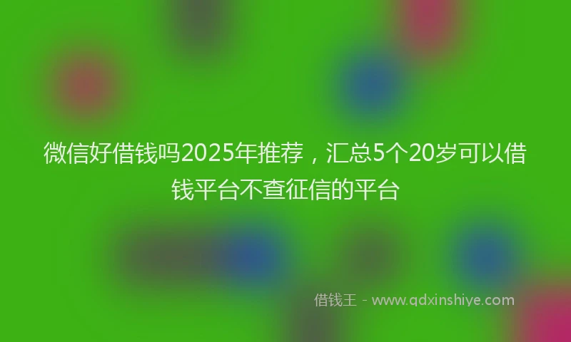 微信好借钱吗2025年推荐，汇总5个20岁可以借钱平台不查征信的平台