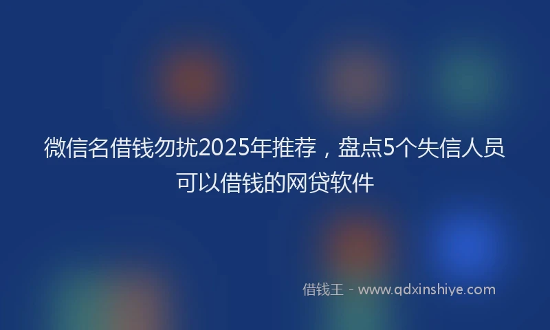 微信名借钱勿扰2025年推荐，盘点5个失信人员可以借钱的网贷软件