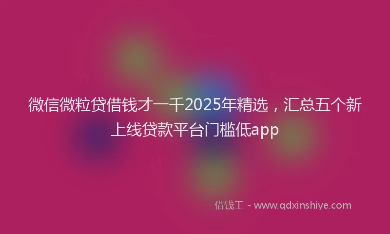 微信微粒贷借钱才一千2025年精选，汇总五个新上线贷款平台门槛低app
