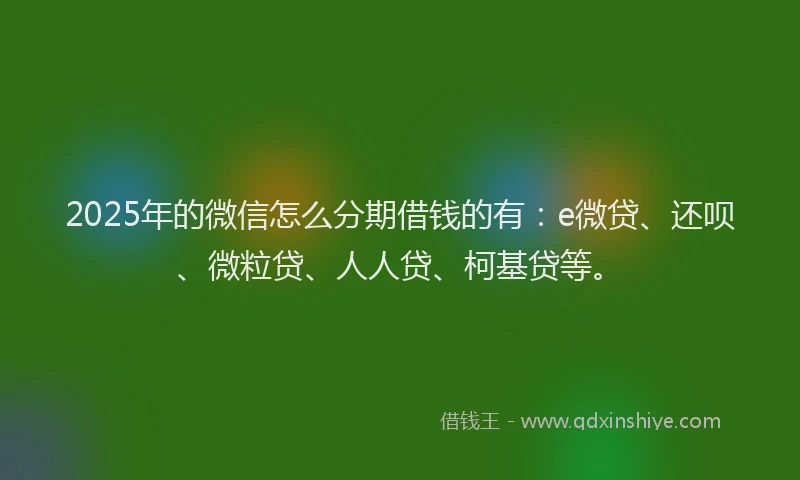 2025年的微信怎么分期借钱的有：e微贷、还呗、微粒贷、人人贷、柯基贷等。