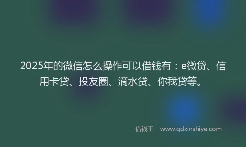 2025年的微信怎么操作可以借钱有：e微贷、信用卡贷、投友圈、滴水贷、你我贷等。