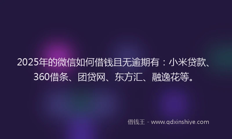 2025年的微信如何借钱且无逾期有：小米贷款、360借条、团贷网、东方汇、融逸花等。