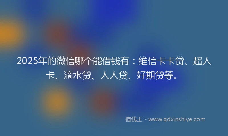 2025年的微信哪个能借钱有：维信卡卡贷、超人卡、滴水贷、人人贷、好期贷等。
