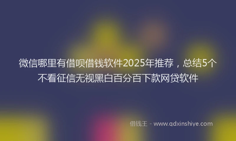 微信哪里有借呗借钱软件2025年推荐，总结5个不看征信无视黑白百分百下款网贷软件