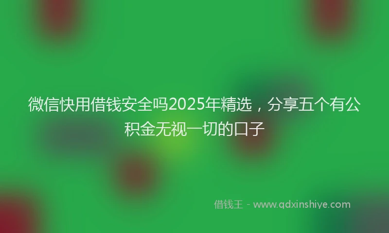 微信快用借钱安全吗2025年精选，分享五个有公积金无视一切的口子