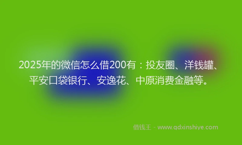 2025年的微信怎么借200有：投友圈、洋钱罐、平安口袋银行、安逸花、中原消费金融等。