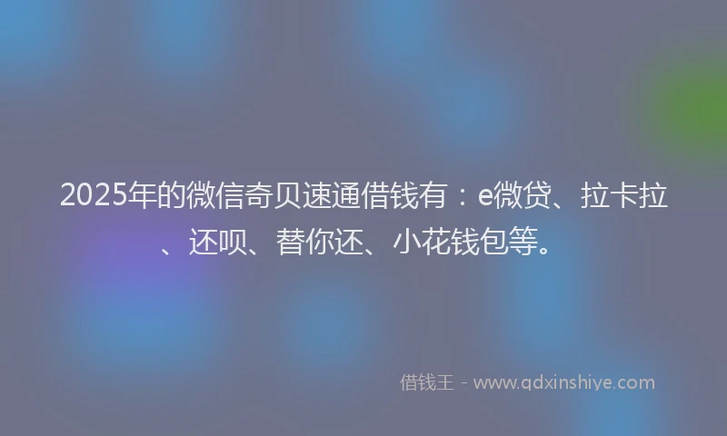 2025年的微信奇贝速通借钱有:e微贷、拉卡拉、还呗、替你还、小花钱包等。