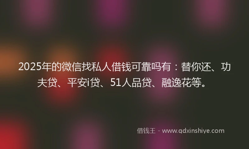 2025年的微信找私人借钱可靠吗有：替你还、功夫贷、平安i贷、51人品贷、融逸花等。