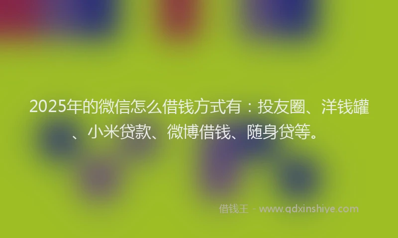 2025年的微信怎么借钱方式有：投友圈、洋钱罐、小米贷款、微博借钱、随身贷等。