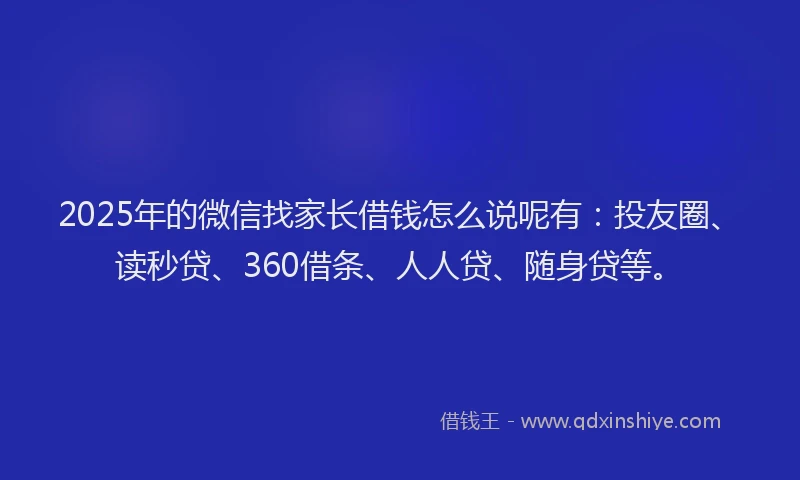 2025年的微信找家长借钱怎么说呢有：投友圈、读秒贷、360借条、人人贷、随身贷等。
