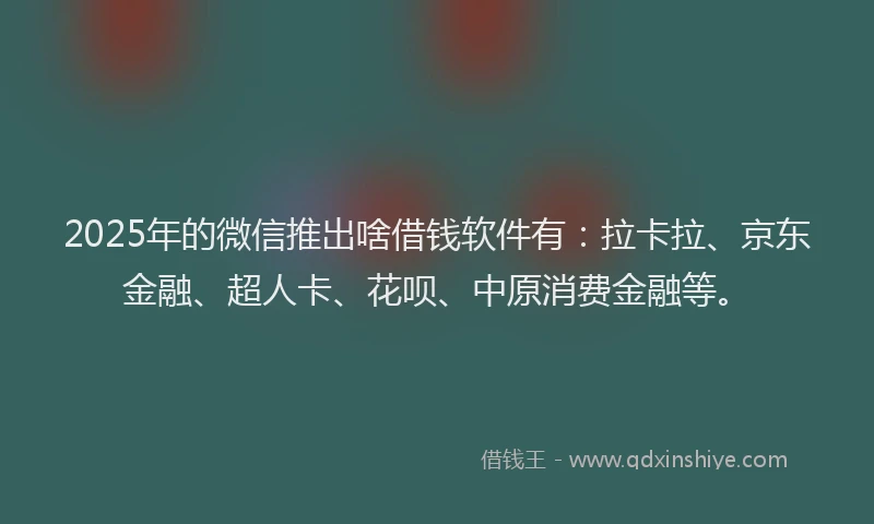 2025年的微信推出啥借钱软件有：拉卡拉、京东金融、超人卡、花呗、中原消费金融等。