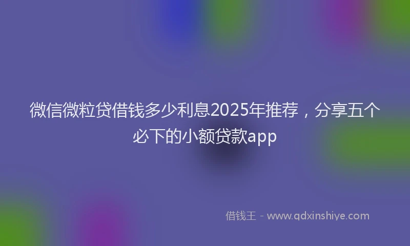 微信微粒贷借钱多少利息2025年推荐，分享五个必下的小额贷款app