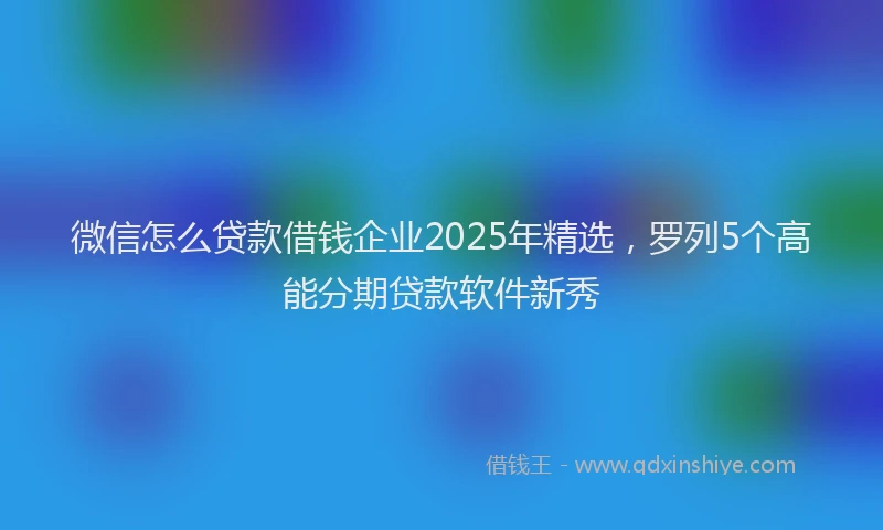 微信怎么贷款借钱企业2025年精选，罗列5个高能分期贷款软件新秀