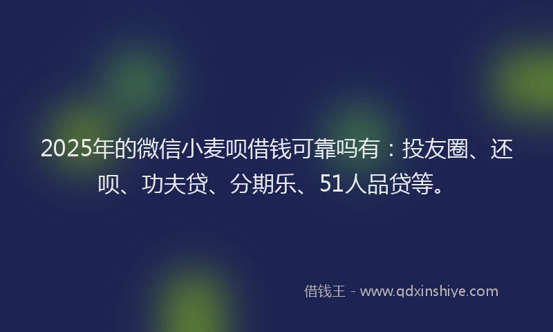 2025年的微信小麦呗借钱可靠吗有：投友圈、还呗、功夫贷、分期乐、51人品贷等。