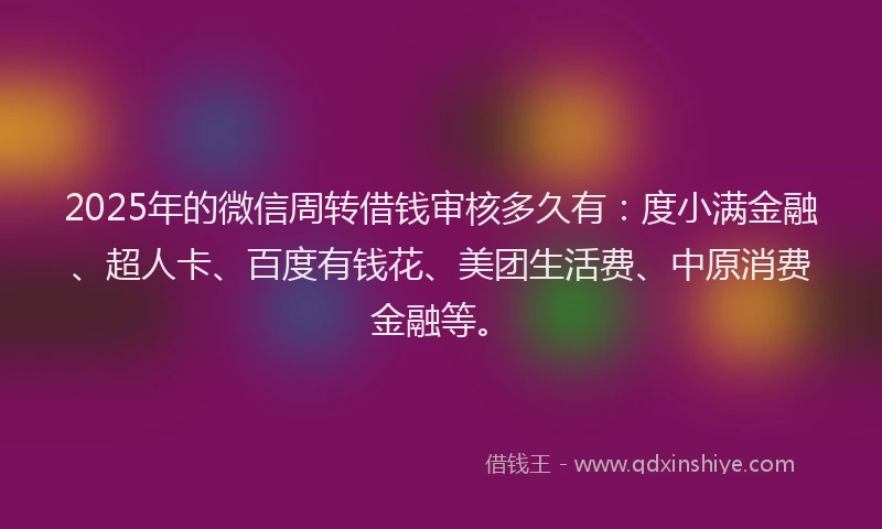 2025年的微信周转借钱审核多久有：度小满金融、超人卡、百度有钱花、美团生活费、中原消费金融等。