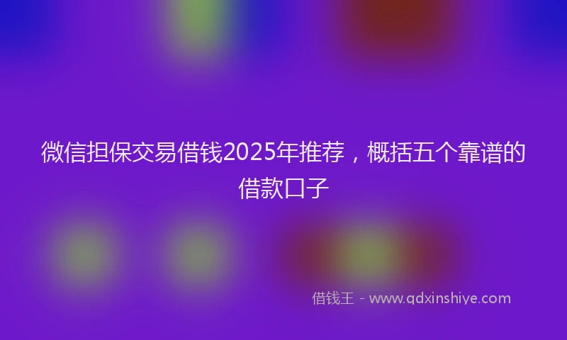 微信担保交易借钱2025年推荐，概括五个靠谱的借款口子
