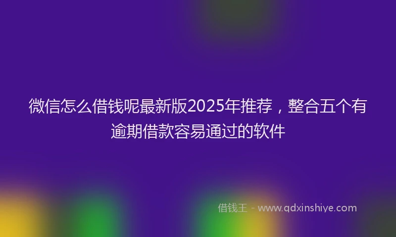 微信怎么借钱呢最新版2025年推荐，整合五个有逾期借款容易通过的软件