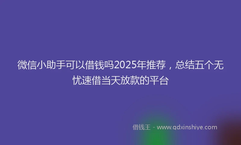 微信小助手可以借钱吗2025年推荐，总结五个无忧速借当天放款的平台